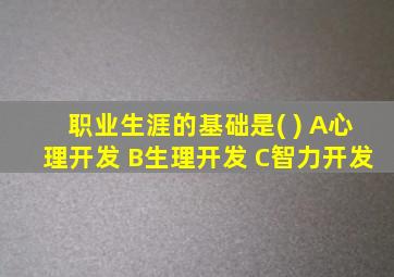 职业生涯的基础是( ) A心理开发 B生理开发 C智力开发